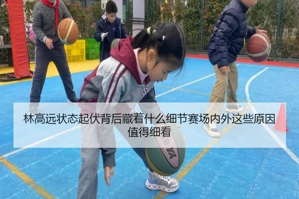 林高远状态起伏背后藏着什么细节赛场内外这些原因值得细看 - IGAME